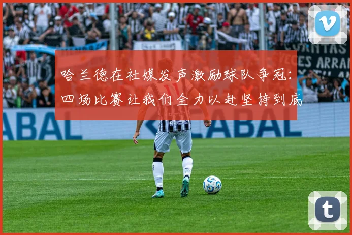 哈兰德在社媒发声激励球队争冠：四场比赛让我们全力以赴坚持到底