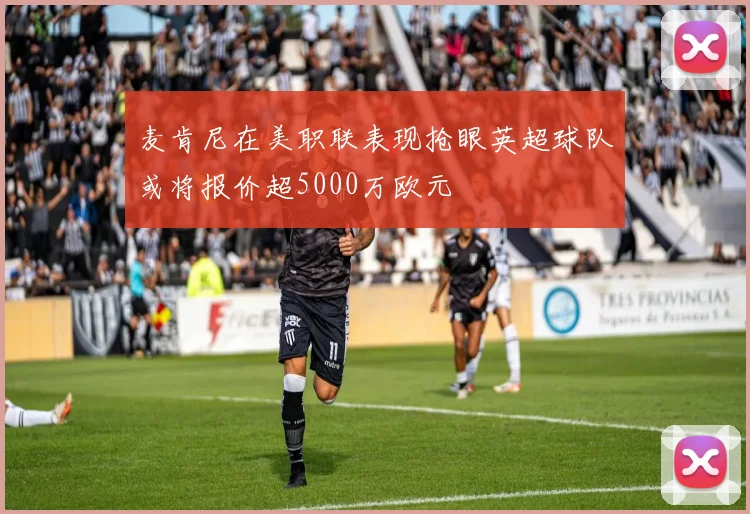 麦肯尼在美职联表现抢眼英超球队或将报价超5000万欧元