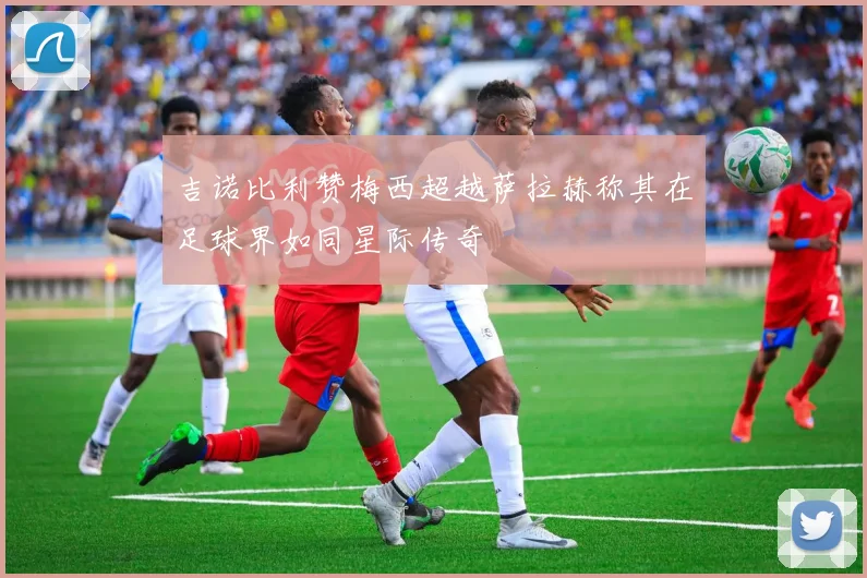 吉诺比利赞梅西超越萨拉赫称其在足球界如同星际传奇