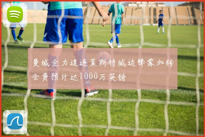 曼城全力追逐莱斯特城边锋蒙加转会费预计达1000万英镑