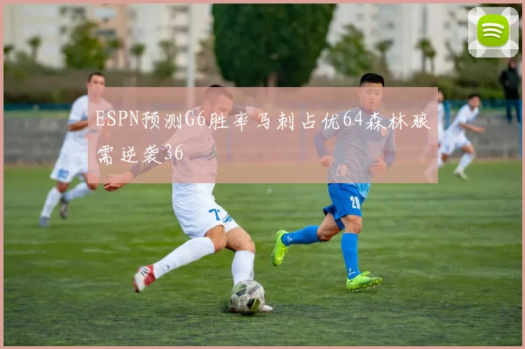 ESPN预测G6胜率马刺占优64森林狼需逆袭36