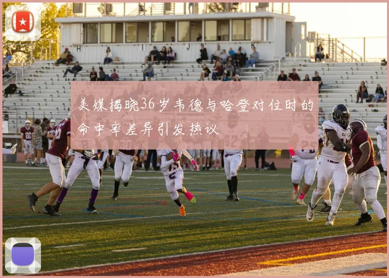 美媒揭晓36岁韦德与哈登对位时的命中率差异引发热议