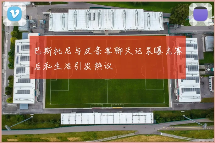 巴斯托尼与皮条客聊天记录曝光赛后私生活引发热议
