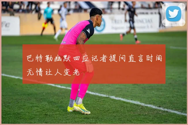 巴特勒幽默回应记者提问直言时间无情让人变老