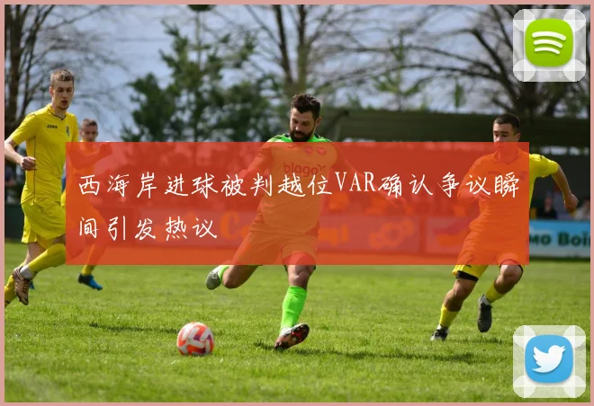 西海岸进球被判越位VAR确认争议瞬间引发热议