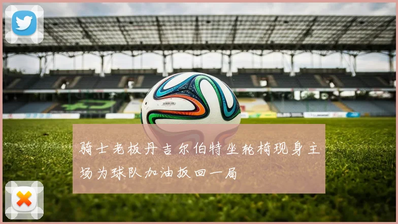骑士老板丹吉尔伯特坐轮椅现身主场为球队加油扳回一局