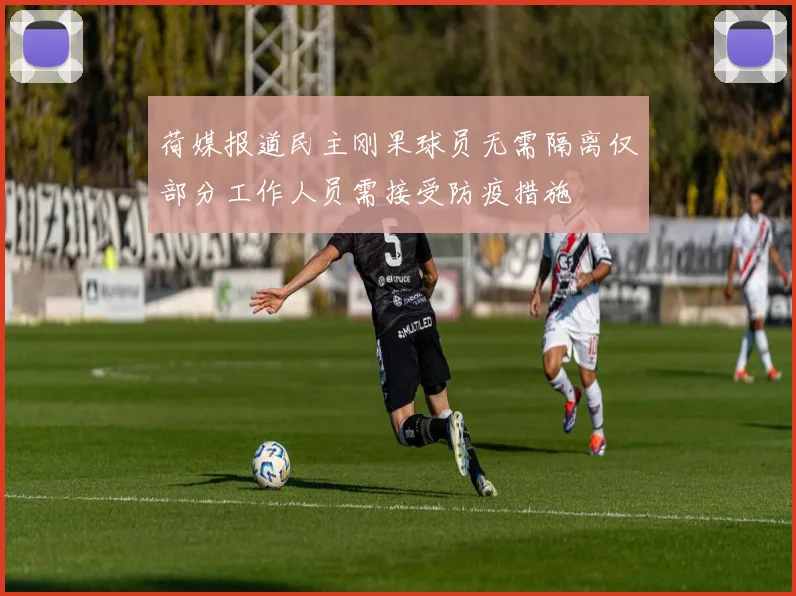 荷媒报道民主刚果球员无需隔离仅部分工作人员需接受防疫措施