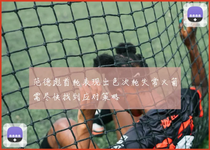 范德彪首轮表现出色次轮失常火箭需尽快找到应对策略