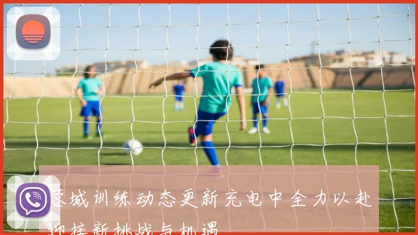 蓉城训练动态更新充电中全力以赴迎接新挑战与机遇