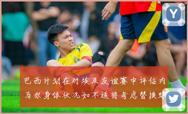巴西计划在对埃及友谊赛中评估内马尔身体状况如不适将考虑替换球员