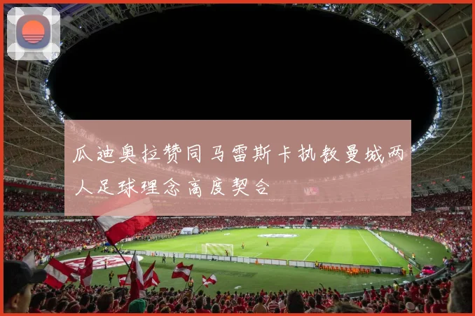 瓜迪奥拉赞同马雷斯卡执教曼城两人足球理念高度契合