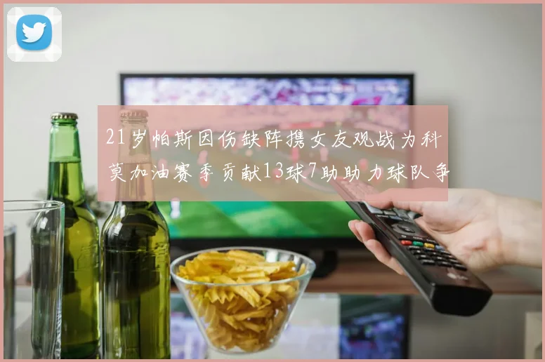 21岁帕斯因伤缺阵携女友观战为科莫加油赛季贡献13球7助助力球队争胜