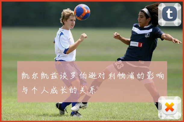 凯尔凯兹谈罗伯逊对利物浦的影响与个人成长的关系