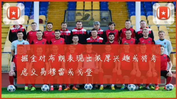 掘金对布朗表现出浓厚兴趣或将考虑交易穆雷或戈登