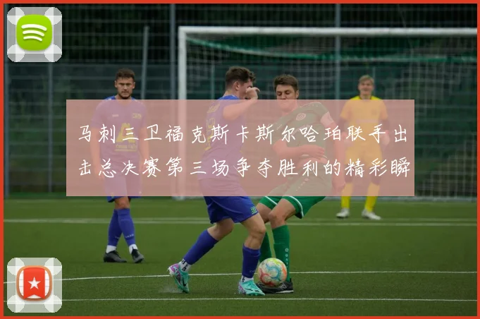 马刺三卫福克斯卡斯尔哈珀联手出击总决赛第三场争夺胜利的精彩瞬间