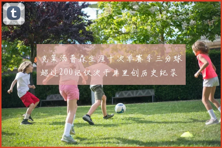 克莱汤普森生涯十次单赛季三分球超过200记仅次于库里创历史纪录