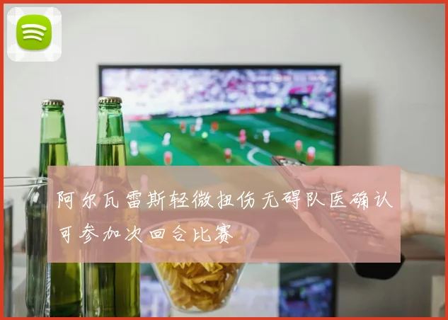 阿尔瓦雷斯轻微扭伤无碍队医确认可参加次回合比赛