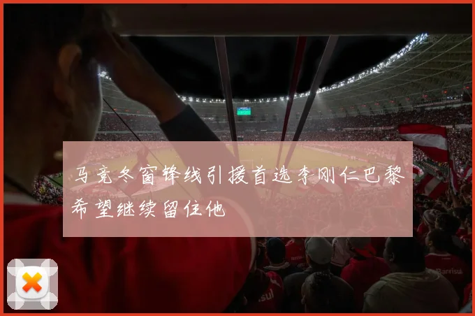 马竞冬窗锋线引援首选李刚仁巴黎希望继续留住他