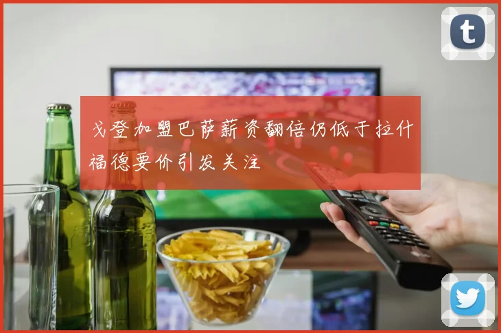 戈登加盟巴萨薪资翻倍仍低于拉什福德要价引发关注