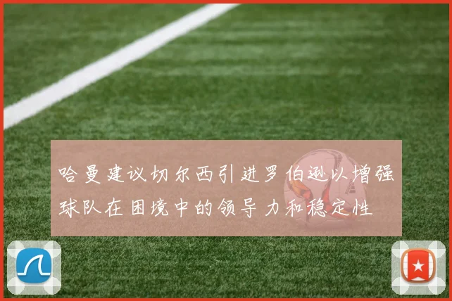 哈曼建议切尔西引进罗伯逊以增强球队在困境中的领导力和稳定性