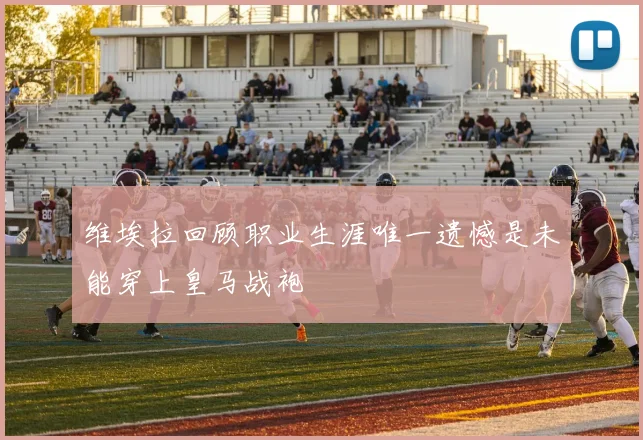 维埃拉回顾职业生涯唯一遗憾是未能穿上皇马战袍