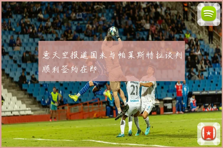 意天空报道国米与帕莱斯特拉谈判顺利签约在即