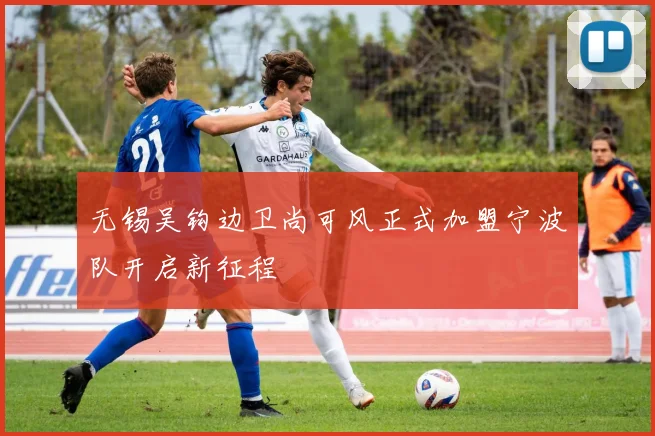 无锡吴钩边卫尚可风正式加盟宁波队开启新征程