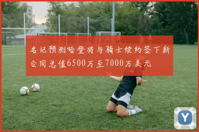 名记预测哈登将与骑士续约签下新合同总值6500万至7000万美元