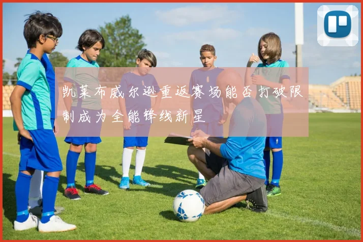 凯莱布威尔逊重返赛场能否打破限制成为全能锋线新星