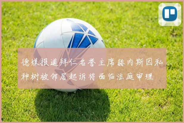 德媒报道拜仁名誉主席赫内斯因私种树被邻居起诉将面临法庭审理