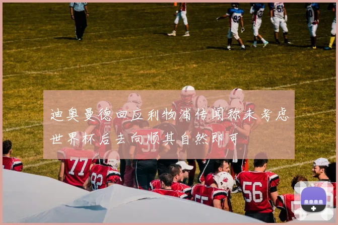 迪奥曼德回应利物浦传闻称未考虑世界杯后去向顺其自然即可