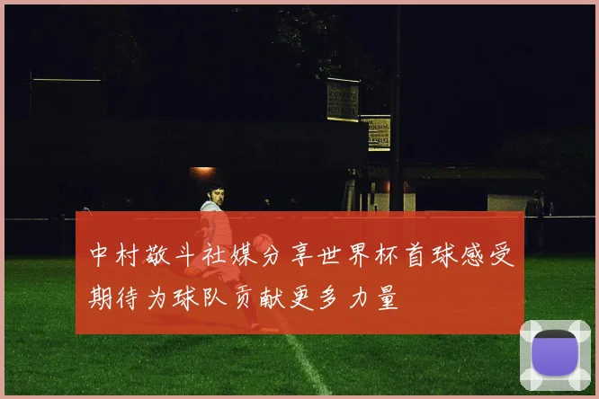 中村敬斗社媒分享世界杯首球感受期待为球队贡献更多力量